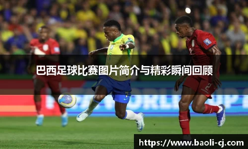 巴西足球比赛图片简介与精彩瞬间回顾