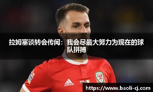 拉姆塞谈转会传闻：我会尽最大努力为现在的球队拼搏