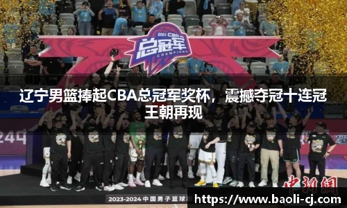 辽宁男篮捧起CBA总冠军奖杯，震撼夺冠十连冠王朝再现