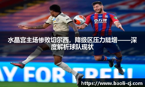 水晶宫主场惨败切尔西，降级区压力陡增——深度解析球队现状
