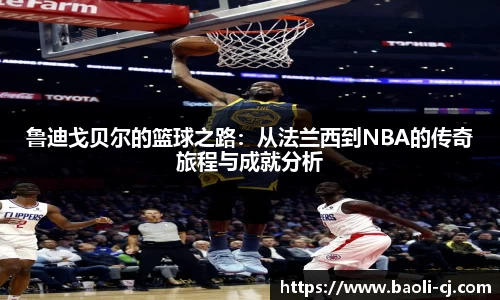 鲁迪戈贝尔的篮球之路：从法兰西到NBA的传奇旅程与成就分析