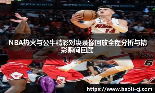 NBA热火与公牛精彩对决录像回放全程分析与精彩瞬间回顾