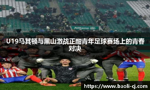 U19马其顿与黑山激战正酣青年足球赛场上的青春对决