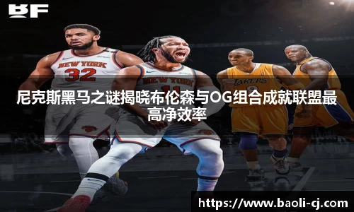 尼克斯黑马之谜揭晓布伦森与OG组合成就联盟最高净效率