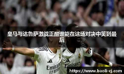 皇马与达鲁萨激战正酣谁能在这场对决中笑到最后