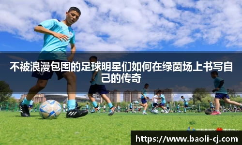 不被浪漫包围的足球明星们如何在绿茵场上书写自己的传奇