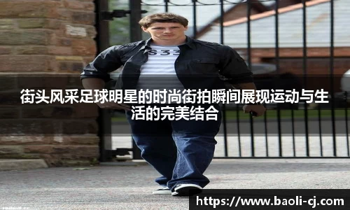 街头风采足球明星的时尚街拍瞬间展现运动与生活的完美结合