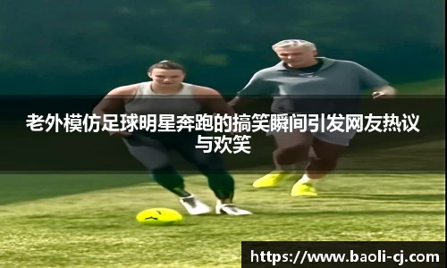 老外模仿足球明星奔跑的搞笑瞬间引发网友热议与欢笑